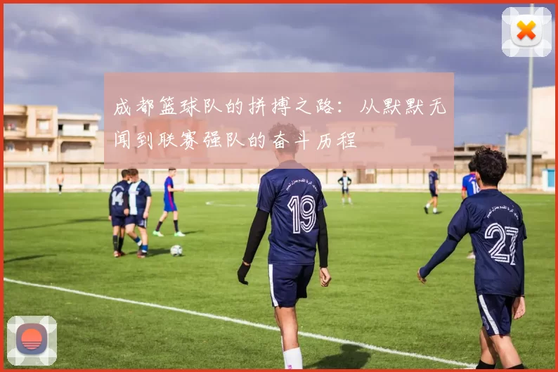 成都篮球队的拼搏之路：从默默无闻到联赛强队的奋斗历程