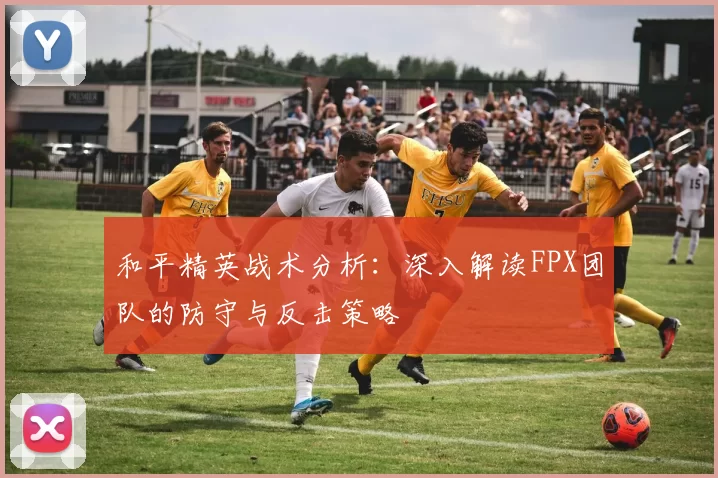 和平精英战术分析：深入解读FPX团队的防守与反击策略