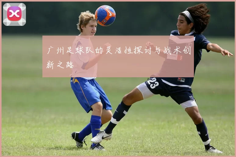 广州足球队的灵活性探讨与战术创新之路