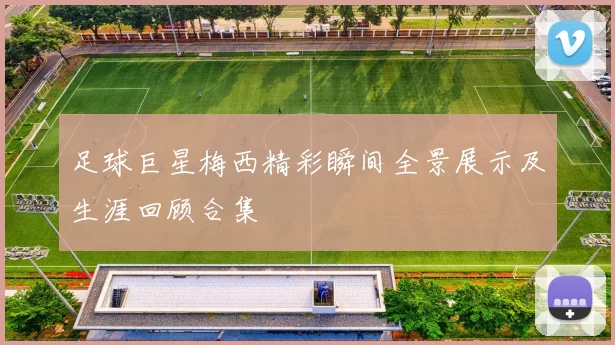 足球巨星梅西精彩瞬间全景展示及生涯回顾合集