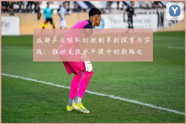 成都乒乓球队的控制革新探索与实践：推动竞技水平提升的新路径