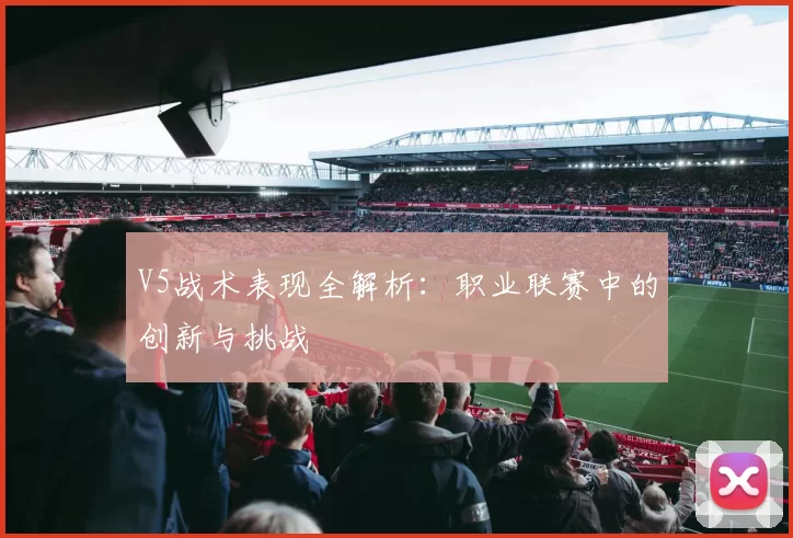 V5战术表现全解析：职业联赛中的创新与挑战