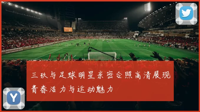 三玖与足球明星亲密合照高清展现青春活力与运动魅力