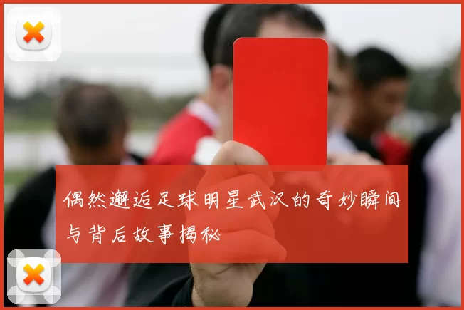 偶然邂逅足球明星武汉的奇妙瞬间与背后故事揭秘