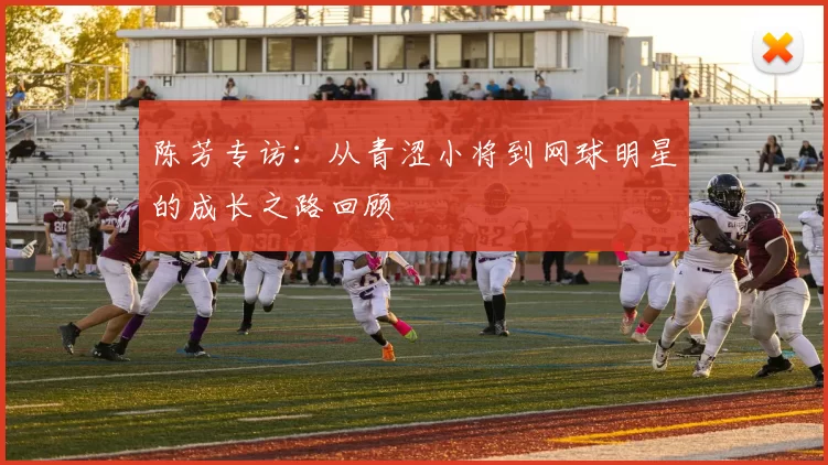 陈芳专访：从青涩小将到网球明星的成长之路回顾