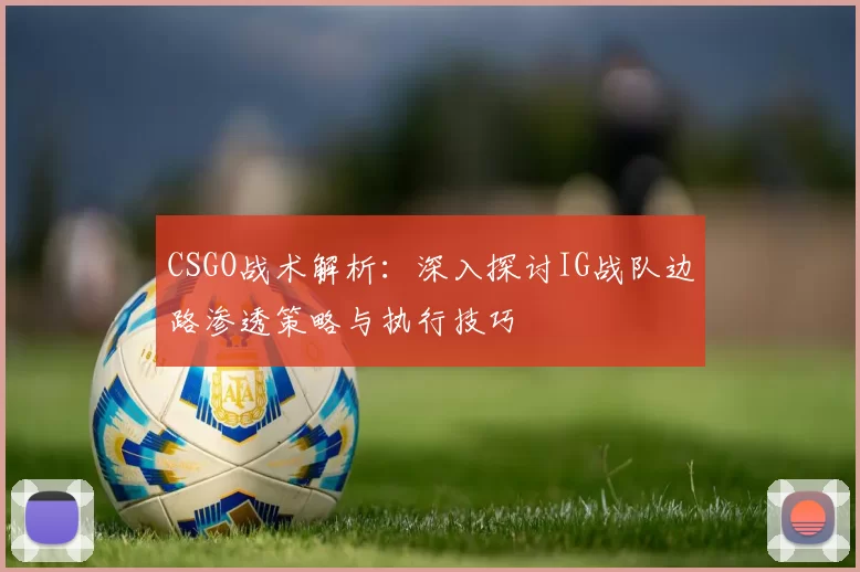 CSGO战术解析：深入探讨IG战队边路渗透策略与执行技巧