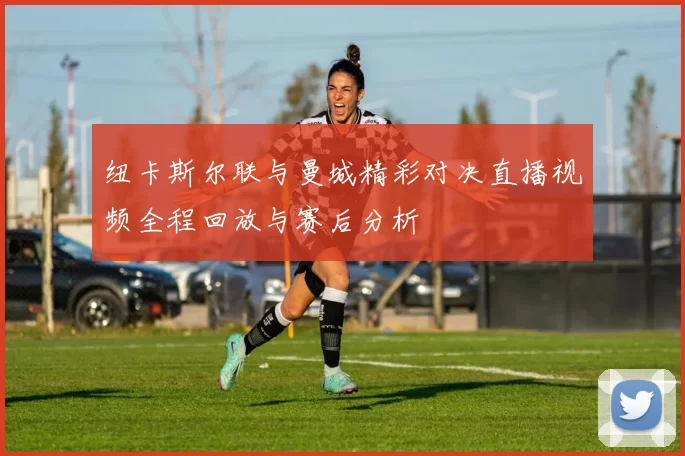 纽卡斯尔联与曼城精彩对决直播视频全程回放与赛后分析