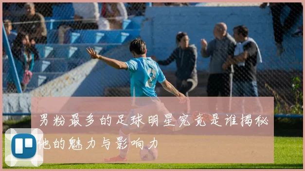 男粉最多的足球明星究竟是谁揭秘他的魅力与影响力