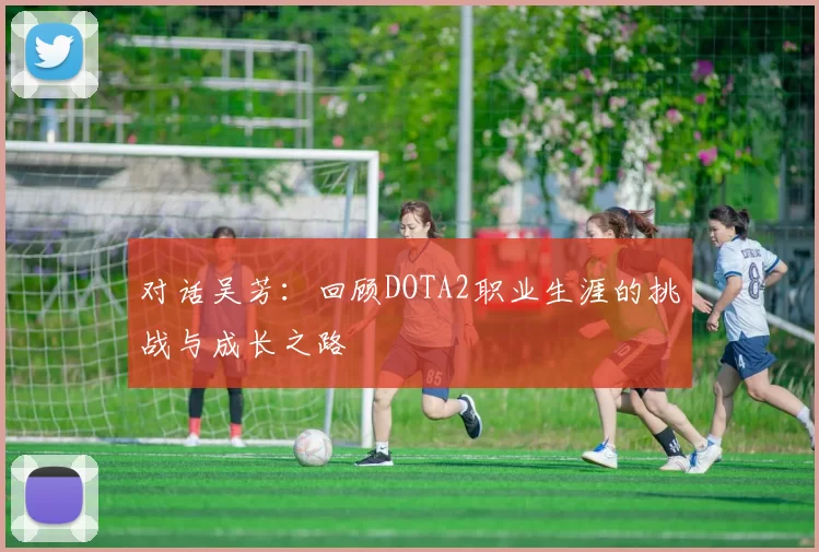 对话吴芳：回顾DOTA2职业生涯的挑战与成长之路
