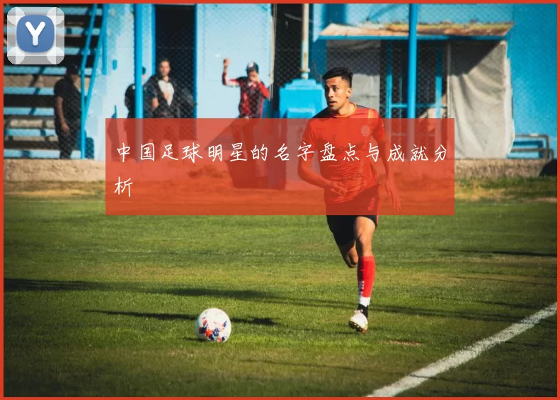 中国足球明星的名字盘点与成就分析