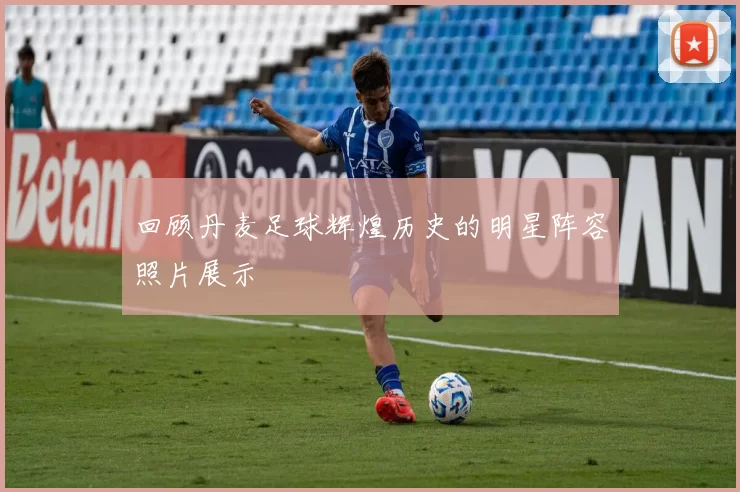 回顾丹麦足球辉煌历史的明星阵容照片展示