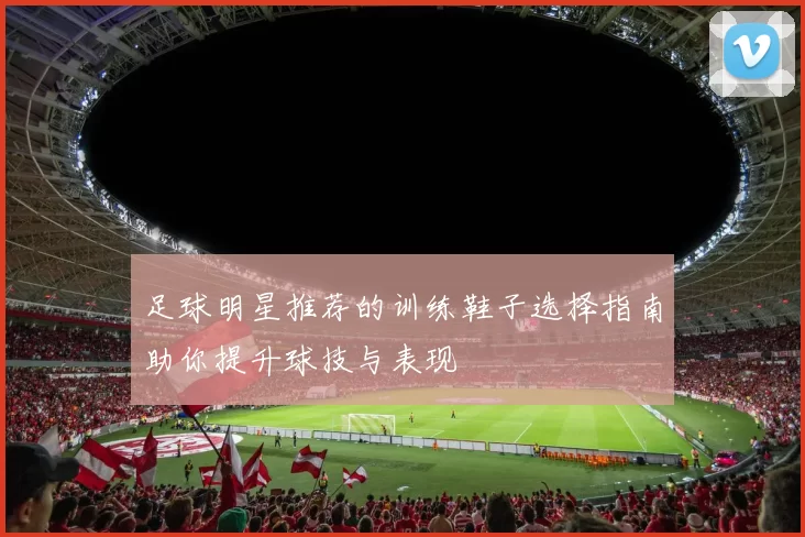 足球明星推荐的训练鞋子选择指南助你提升球技与表现