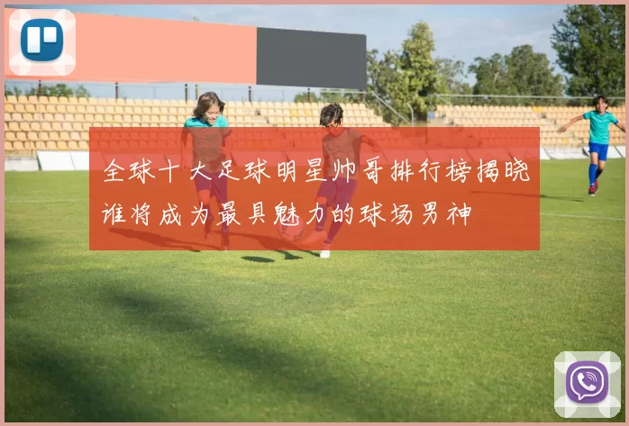 全球十大足球明星帅哥排行榜揭晓谁将成为最具魅力的球场男神