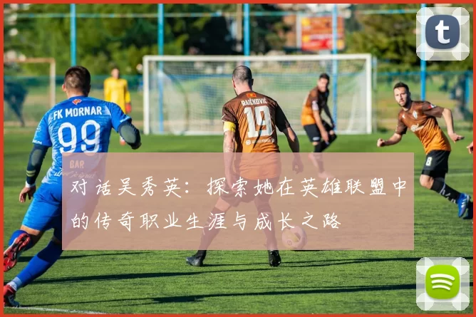 对话吴秀英：探索她在英雄联盟中的传奇职业生涯与成长之路
