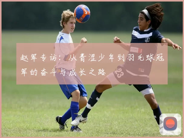 赵军专访：从青涩少年到羽毛球冠军的奋斗与成长之路