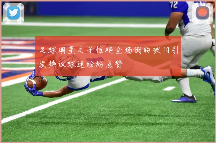 足球明星之子惊艳全场倒钩破门引发热议球迷纷纷点赞