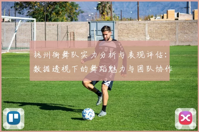 杭州街舞队实力分析与表现评估：数据透视下的舞蹈魅力与团队协作
