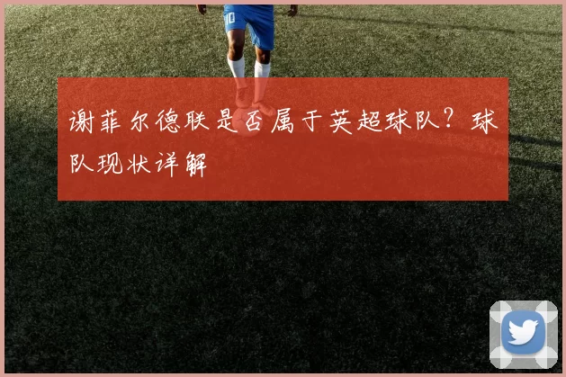谢菲尔德联是否属于英超球队？球队现状详解