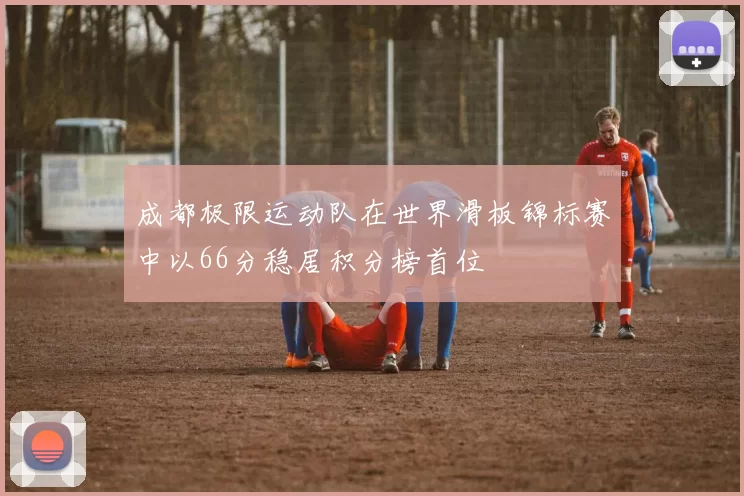 成都极限运动队在世界滑板锦标赛中以66分稳居积分榜首位