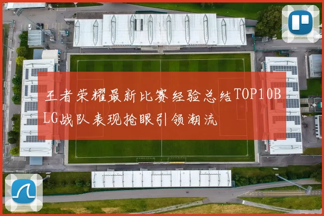 王者荣耀最新比赛经验总结TOP10BLG战队表现抢眼引领潮流