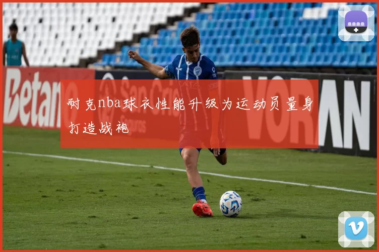 耐克nba球衣性能升级为运动员量身打造战袍
