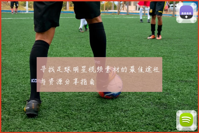 寻找足球明星视频素材的最佳途径与资源分享指南