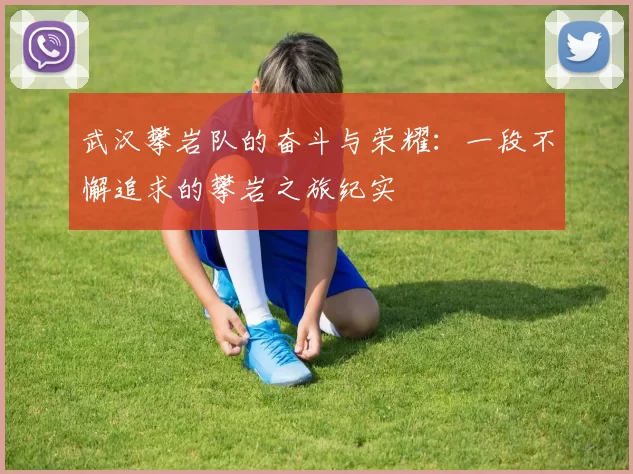 武汉攀岩队的奋斗与荣耀：一段不懈追求的攀岩之旅纪实