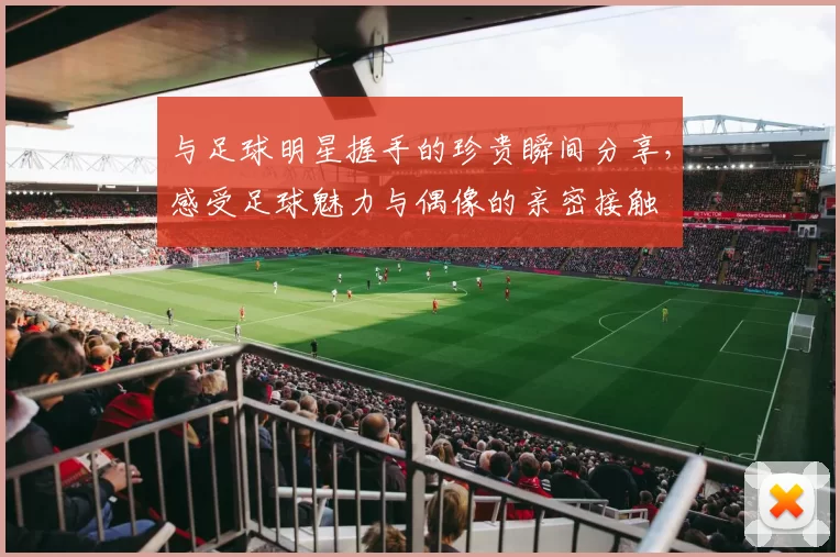 与足球明星握手的珍贵瞬间分享，感受足球魅力与偶像的亲密接触