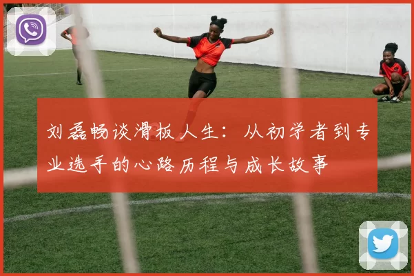 刘磊畅谈滑板人生：从初学者到专业选手的心路历程与成长故事