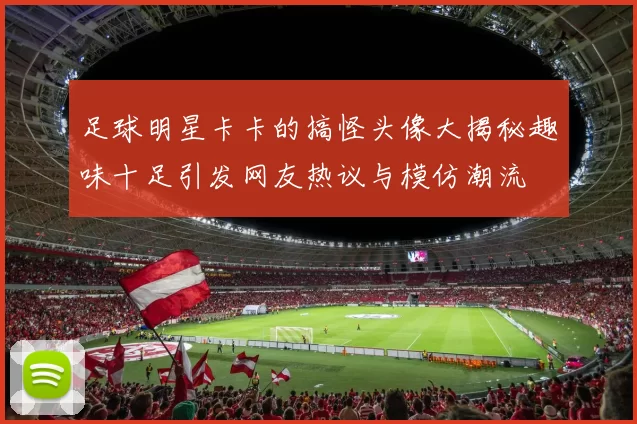 足球明星卡卡的搞怪头像大揭秘趣味十足引发网友热议与模仿潮流