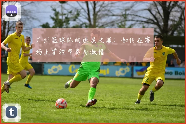 广州篮球队的速度之道：如何在赛场上掌控节奏与激情
