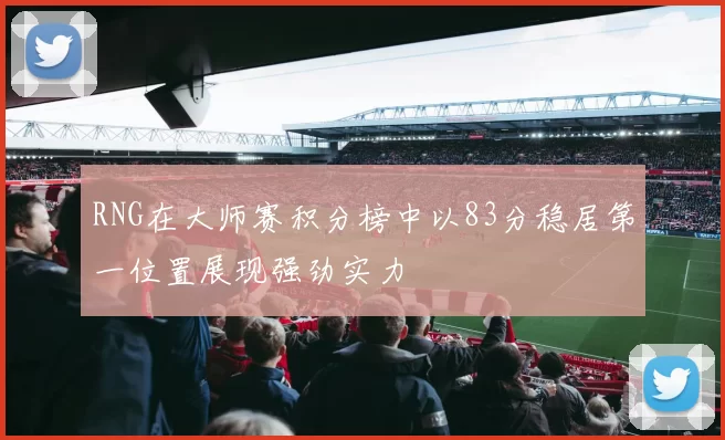 RNG在大师赛积分榜中以83分稳居第一位置展现强劲实力