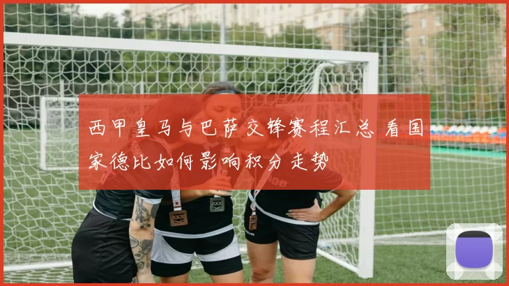 西甲皇马与巴萨交锋赛程汇总 看国家德比如何影响积分走势