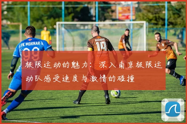 极限运动的魅力：深入南京极限运动队感受速度与激情的碰撞