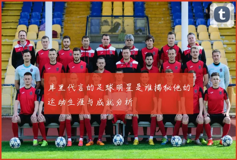 库里代言的足球明星是谁揭秘他的运动生涯与成就分析