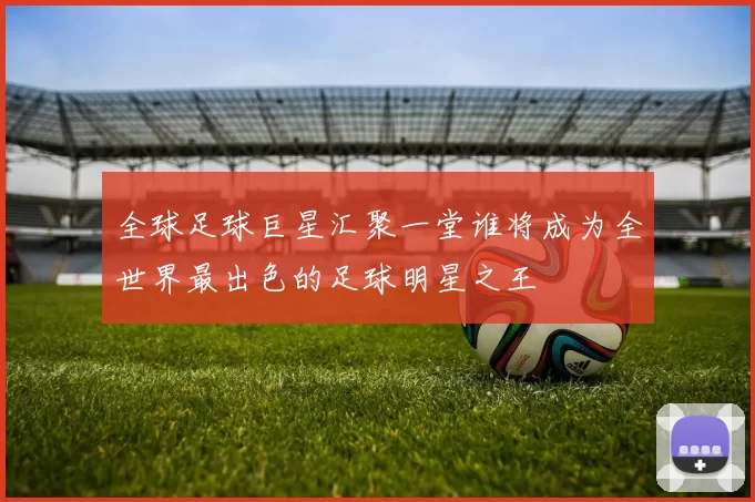 全球足球巨星汇聚一堂谁将成为全世界最出色的足球明星之王