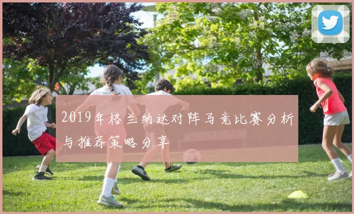 2019年格兰纳达对阵马竞比赛分析与推荐策略分享