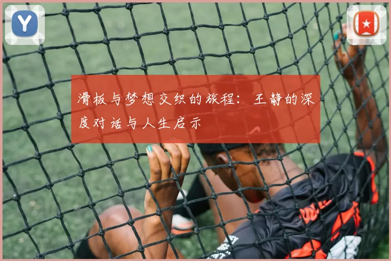 滑板与梦想交织的旅程：王静的深度对话与人生启示