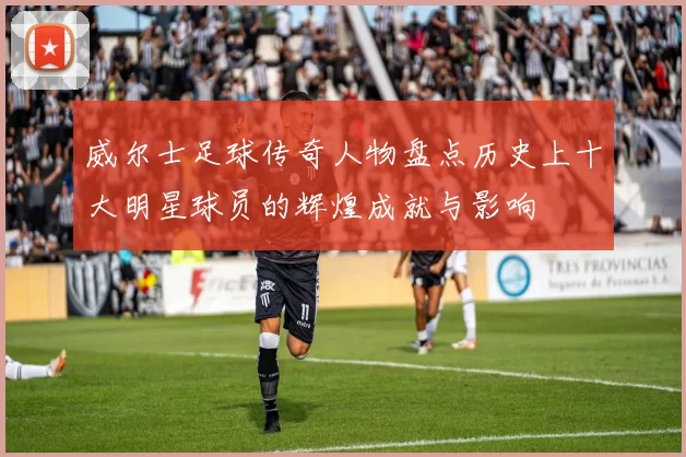 威尔士足球传奇人物盘点历史上十大明星球员的辉煌成就与影响