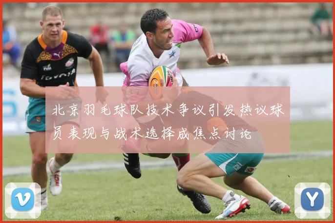 北京羽毛球队技术争议引发热议球员表现与战术选择成焦点讨论