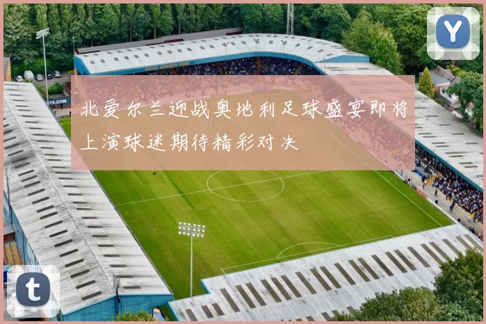 北爱尔兰迎战奥地利足球盛宴即将上演球迷期待精彩对决