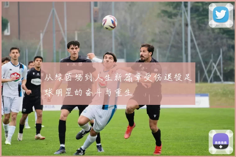从绿茵场到人生新篇章受伤退役足球明星的奋斗与重生