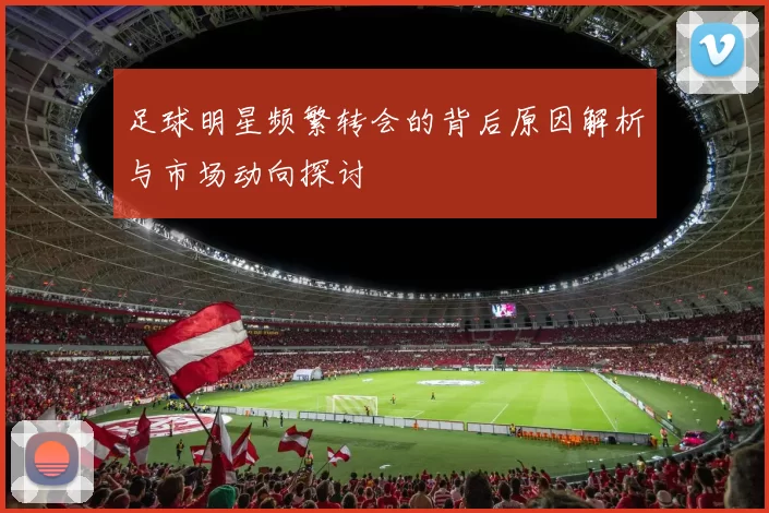 足球明星频繁转会的背后原因解析与市场动向探讨