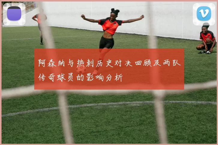 阿森纳与热刺历史对决回顾及两队传奇球员的影响分析