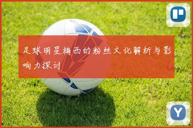 足球明星梅西的粉丝文化解析与影响力探讨