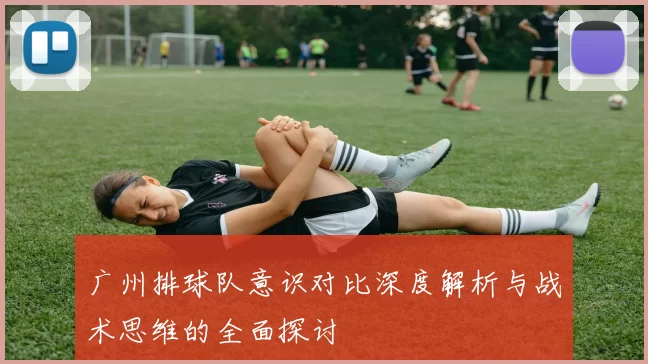 广州排球队意识对比深度解析与战术思维的全面探讨