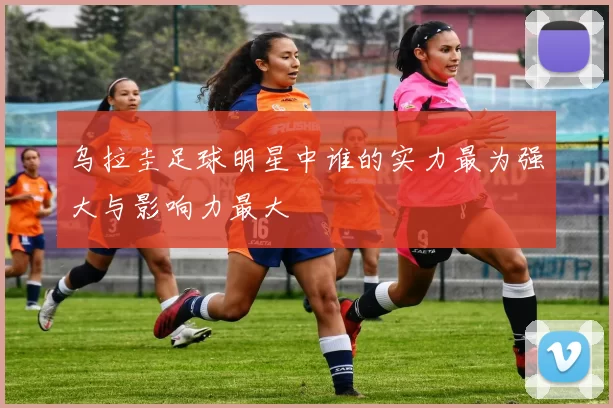 乌拉圭足球明星中谁的实力最为强大与影响力最大