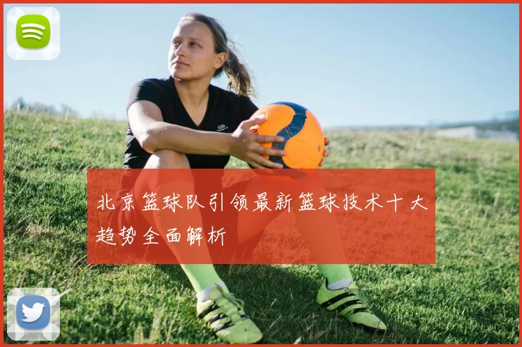 北京篮球队引领最新篮球技术十大趋势全面解析