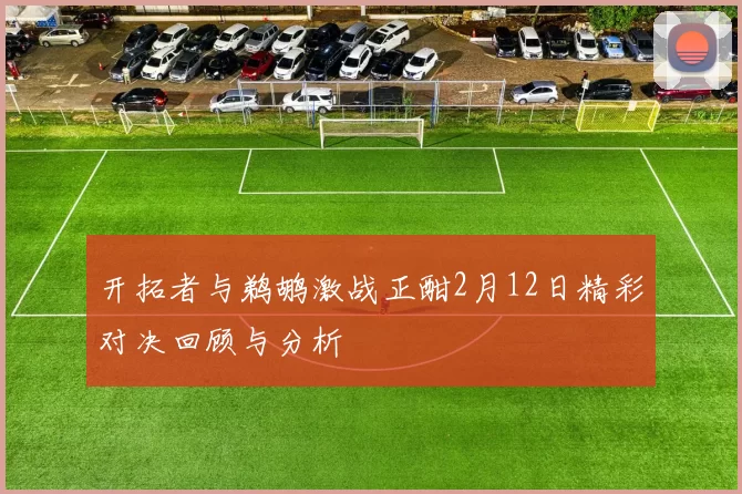 开拓者与鹈鹕激战正酣2月12日精彩对决回顾与分析