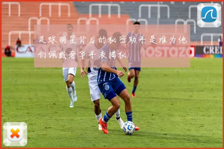足球明星背后的秘密助手是谁为他们佩戴奢华手表揭秘